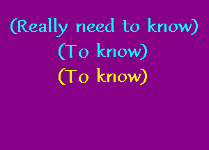 (Really need to know)
(To know)

(To know)