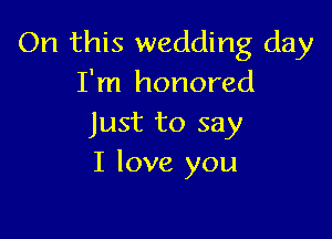 On this wedding day
I'm honored

Just to say
I love you