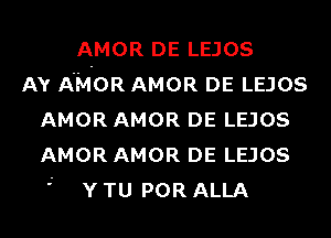 AMOR DE LEJOS
AY A'M-OR AMOR DE LEJOS
AMOR AMOR DE LEJOS
AMOR AMOR DE LEJOS

 Y TU POR ALLA