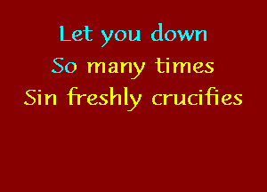 Let you down
So many times

Sin freshly crucifies