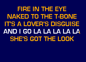 FIRE IN THE EYE
NAKED TO THE T-BONE
ITS A LOVER'S DISGUISE
AND I GO LA LA LA LA LA
SHE'S GOT THE LOOK