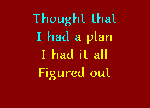 Thought that
I had a plan

I had it all
Figured out