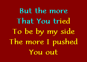 But the more
That You tried

To be by my side

The more I pushed
You out