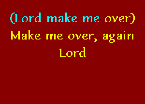 (Lord make me over)

Make me over, again

Lord