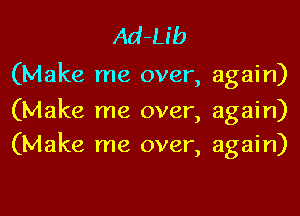 Ad-Lib

(Make me over, again)

(Make me over, again)
(Make me over, again)