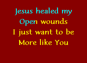 Jesus healed my

Open wounds
I just want to be
More like You