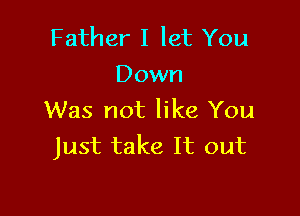 Father I let You
Down

Was not like You
Just take It out