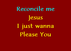 Reconcile me
Jesus

I just wanna

Please You