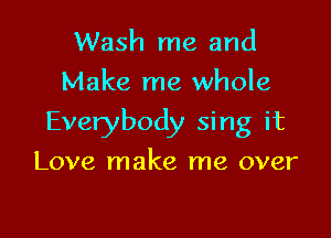 Wash me and
Make me whole

Everybody sing it

Love make me over