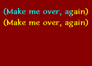 (Make me over, again)

(Make me over, again)