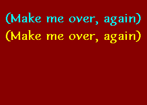 (Make me over, again)

(Make me over, again)