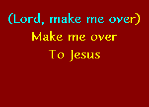 (Lord, make me over)

Make me over
To Jesus