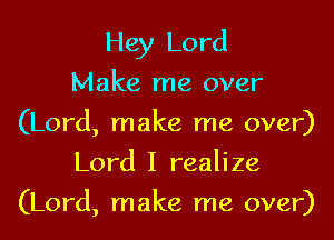 Hey Lord
Make me over
(Lord, make me over)
Lord I realize

(Lord, make me over)