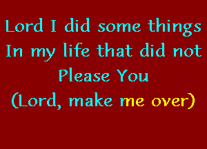 Lord I did some things
In my life that did not
Please You
(Lord, make me over)