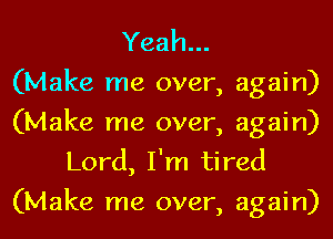 Yeah...

(Make me over, again)
(Make me over, again)
Lord, I'm tired
(Make me over, again)