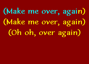 (Make me over, again)
(Make me over, again)

(Oh oh, over again)