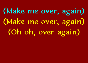 (Make me over, again)
(Make me over, again)

(Oh oh, over again)