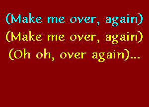 (Make me over, again)
(Make me over, again)

(Oh oh, over again)...