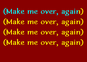 (Make me over,
(Make me over,
(Make me over,
(Make me over,

again)
again)
again)
again)