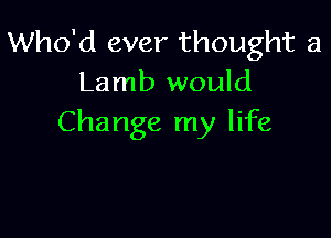 Who'd ever thought 3
Lamb would

Change my life