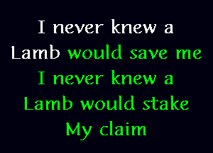 I never knew 3
Lamb would save me
I never knew 3
Lamb would stake
My claim