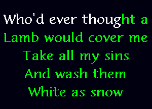 Who'd ever thought 3
Lamb would cover me

Take all my sins
And wash them
White as snow
