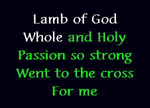 Lamb of God
Whole and Holy

Passion so strong
Went to the cross
For me