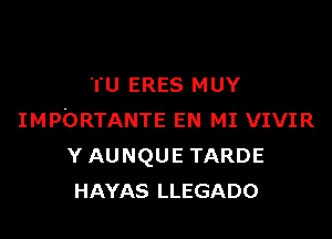 'I'U ERES MUY

IMPORTANTE EN MI VIVIR
Y AUNQUE TARDE
HAYAS LLEGADO