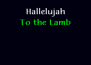 Hallelujah
To the Lamb