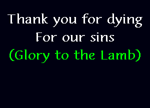 Thank you for dying
For our sins

(Glory to the Lamb)