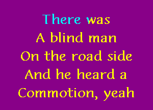 There was
A blind man
On the road side

And he heard a
Commotion, yeah