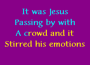 It was Jesus
Passing by with
A crowd and it
Stirred his emotions