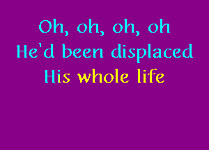 Oh, oh, oh, oh
He'd been displaced

His whole life