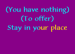 (You have nothing)
(To offer)

Stay in your place