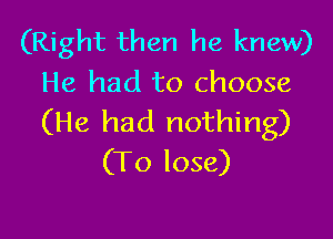 (Right then he knew)
He had to choose

(He had nothing)
(To lose)