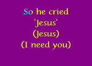 So he cried

(I need you)