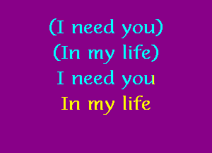 (I need you)
(In my life)

I need you
In my life