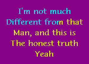 I'm not much
Different from that
Man, and this is
The honest truth
Yeah