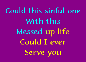 Could this sinful one
With this

Messed up life
Could I ever
Serve you