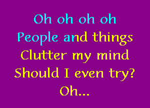 Oh oh oh oh
People and things

Clutter my mind
Should I even try?
Oh...