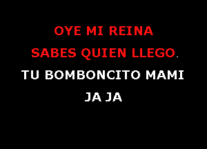 OYE MI REINA
SABES QUIEN LLEGO.

TU BOMBONCITO MAMI
JA JA