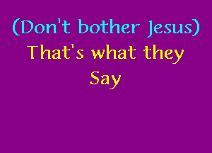 (Don't bother Jesus)
That's what they

Say