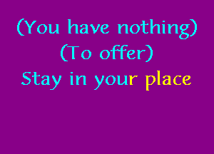 (You have nothing)
(To offer)

Stay in your place