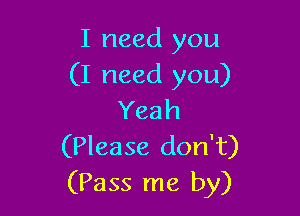 I need you
(I need you)

Yeah
(Please don't)
(Pass me by)