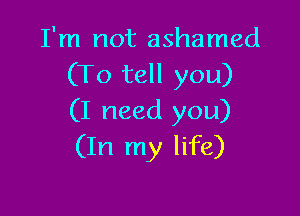 I'm not ashamed
(To tell you)

(I need you)
(In my life)