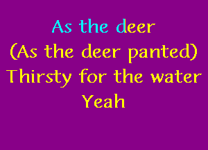 As the deer
(As the deer panted)

Thirsty for the water
Yeah