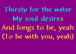 Thirsty for the water

My soul desires

And longs to be, yeah
(To be with you, yeah)