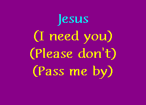 Jesus

(I need you)

(Please don't)
(Pass me by)