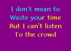 I don't mean to

Waste your time

But I can't listen
To the crowd