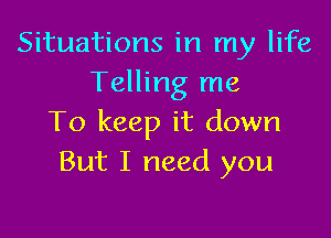 Situations in my life
Telling me

To keep it down
But I need you